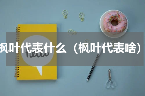 枫叶代表什么（枫叶代表啥）