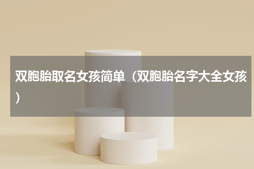 双胞胎取名女孩简单（双胞胎名字大全女孩）