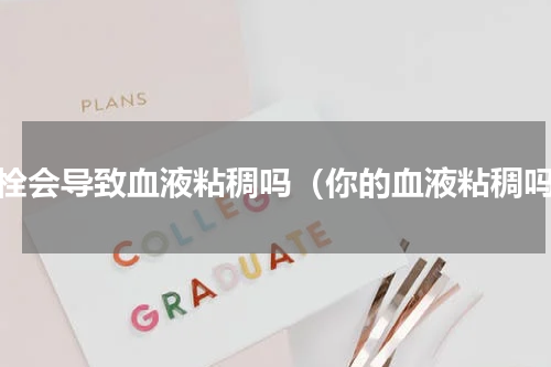 血栓会导致血液粘稠吗（你的血液粘稠吗）