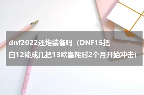 dnf2022还堆装备吗（DNF15把白12能成几把13欧皇耗时2个月开始冲击）