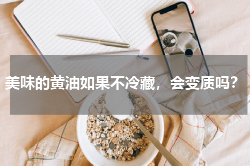 美味的黄油如果不冷藏，会变质吗？