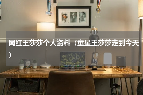 网红王莎莎个人资料（童星王莎莎走到今天）