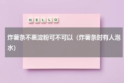 炸薯条不裹淀粉可不可以（炸薯条时有人泡水）