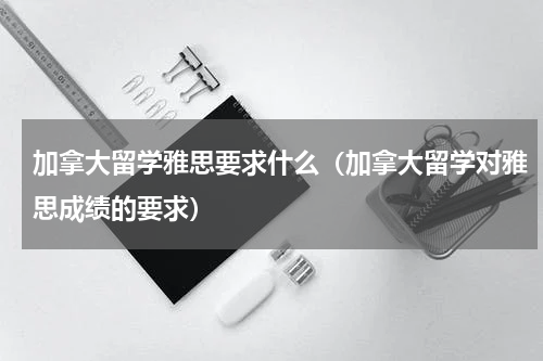 加拿大留学雅思要求什么（加拿大留学对雅思成绩的要求）