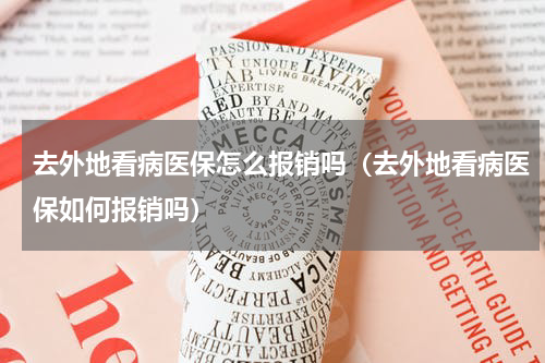 去外地看病医保怎么报销吗（去外地看病医保如何报销吗）