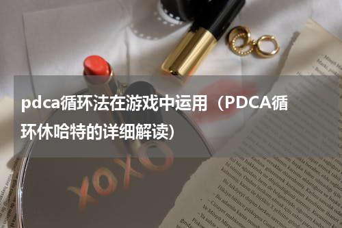pdca循环法在游戏中运用（PDCA循环休哈特的详细解读）