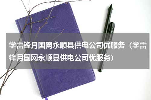 学雷锋月国网永顺县供电公司优服务（学雷锋月国网永顺县供电公司优服务）