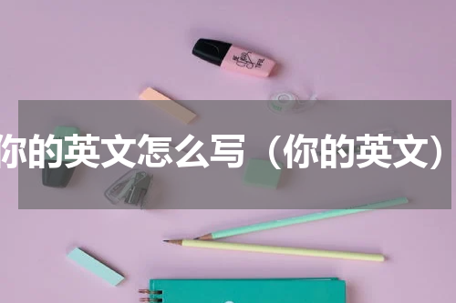 你的英文怎么写（你的英文）