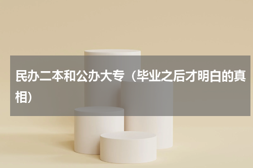 民办二本和公办大专（毕业之后才明白的真相）