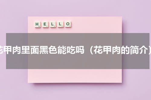 花甲肉里面黑色能吃吗（花甲肉的简介）