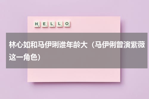 林心如和马伊琍谁年龄大（马伊俐曾演紫薇这一角色）