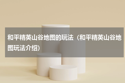 和平精英山谷地图的玩法（和平精英山谷地图玩法介绍）