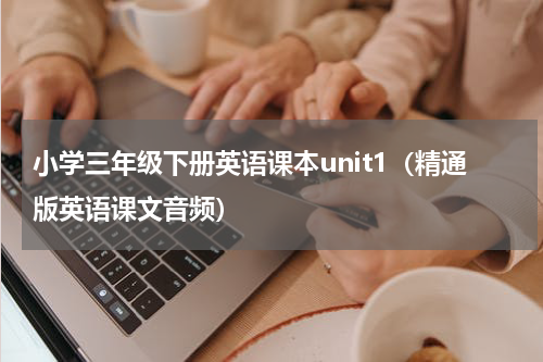 小学三年级下册英语课本unit1（精通版英语课文音频）