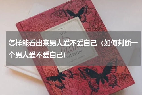 怎样能看出来男人爱不爱自己（如何判断一个男人爱不爱自己）