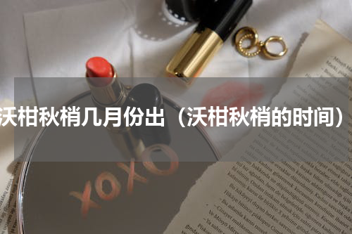 沃柑秋梢几月份出（沃柑秋梢的时间）