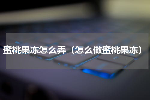 蜜桃果冻怎么弄（怎么做蜜桃果冻）