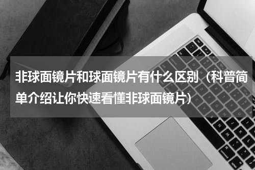非球面镜片和球面镜片有什么区别（科普简单介绍让你快速看懂非球面镜片）