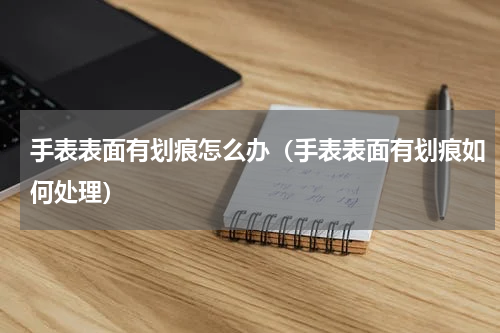 手表表面有划痕怎么办（手表表面有划痕如何处理）
