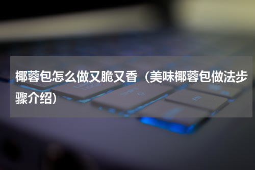 椰蓉包怎么做又脆又香（美味椰蓉包做法步骤介绍）