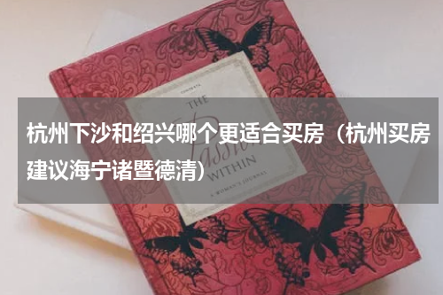 杭州下沙和绍兴哪个更适合买房（杭州买房建议海宁诸暨德清）