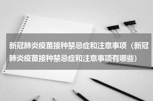 新冠肺炎疫苗接种禁忌症和注意事项（新冠肺炎疫苗接种禁忌症和注意事项有哪些）