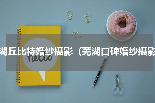 芜湖丘比特婚纱摄影（芜湖口碑婚纱摄影）