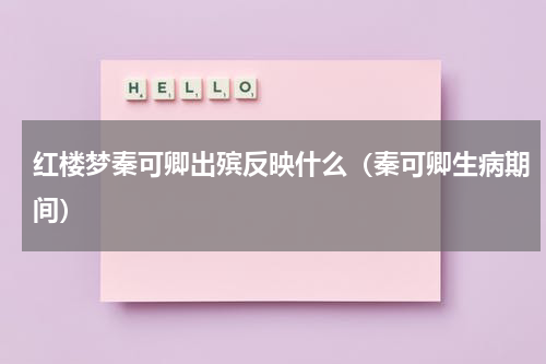 红楼梦秦可卿出殡反映什么（秦可卿生病期间）