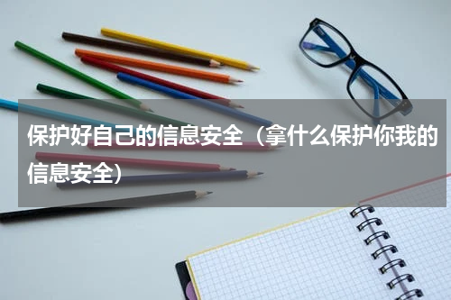 保护好自己的信息安全（拿什么保护你我的信息安全）