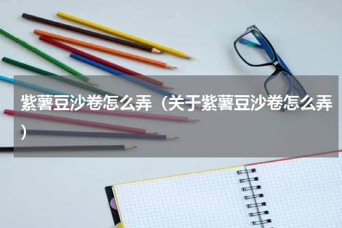 紫薯豆沙卷怎么弄（关于紫薯豆沙卷怎么弄）