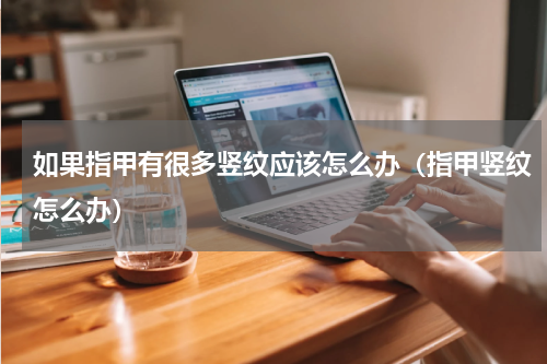 如果指甲有很多竖纹应该怎么办（指甲竖纹怎么办）