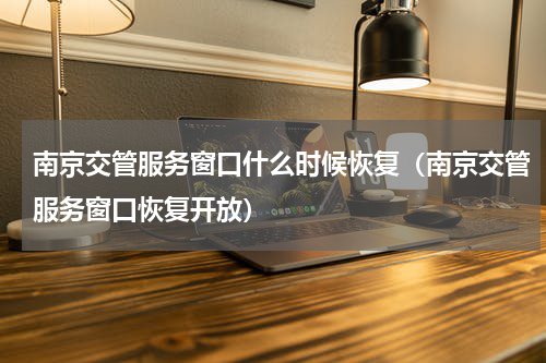 南京交管服务窗口什么时候恢复（南京交管服务窗口恢复开放）