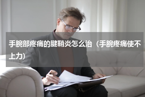 手腕部疼痛的腱鞘炎怎么治（手腕疼痛使不上力）