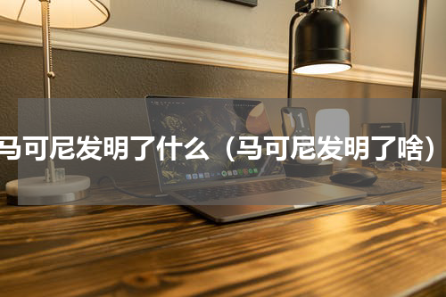 马可尼发明了什么（马可尼发明了啥）