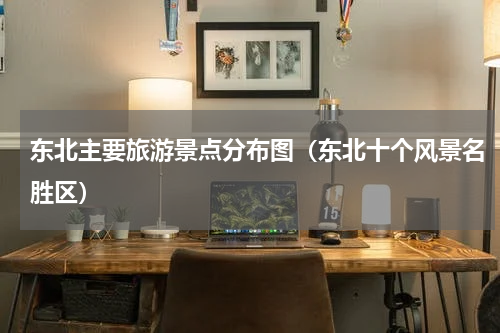 东北主要旅游景点分布图（东北十个风景名胜区）