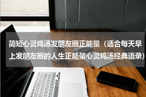 简短心灵鸡汤发朋友圈正能量（适合每天早上发朋友圈的人生正能量心灵鸡汤经典语录）