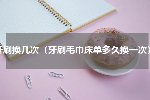 牙刷换几次（牙刷毛巾床单多久换一次）