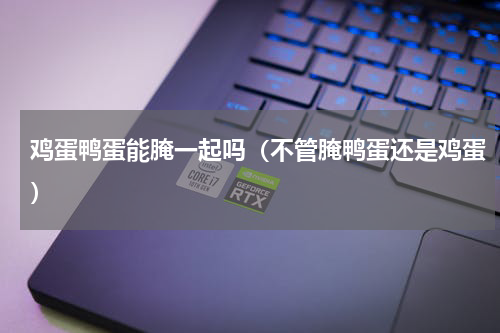 鸡蛋鸭蛋能腌一起吗（不管腌鸭蛋还是鸡蛋）