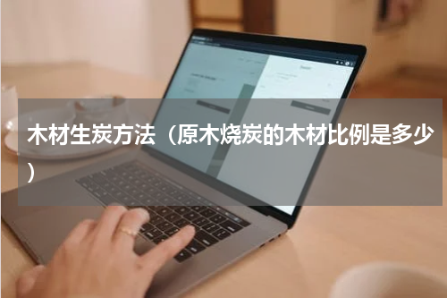 木材生炭方法（原木烧炭的木材比例是多少）