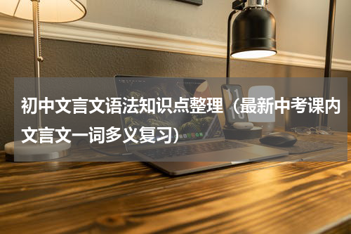 初中文言文语法知识点整理（最新中考课内文言文一词多义复习）