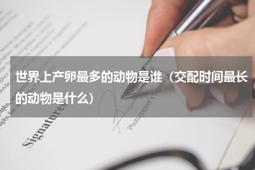 世界上产卵最多的动物是谁（交配时间最长的动物是什么）