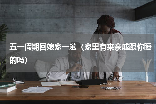 五一假期回娘家一趟（家里有来亲戚跟你睡的吗）