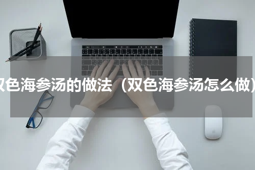 双色海参汤的做法（双色海参汤怎么做）