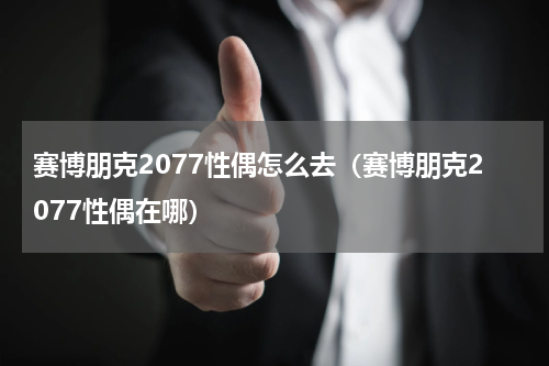 赛博朋克2077性偶怎么去（赛博朋克2077性偶在哪）