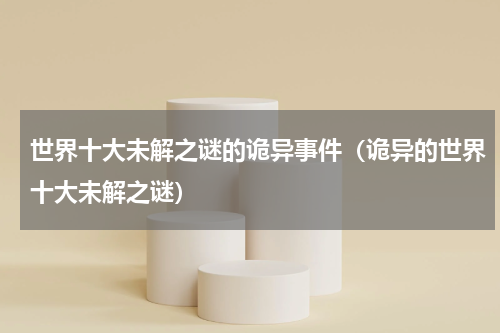 世界十大未解之谜的诡异事件（诡异的世界十大未解之谜）