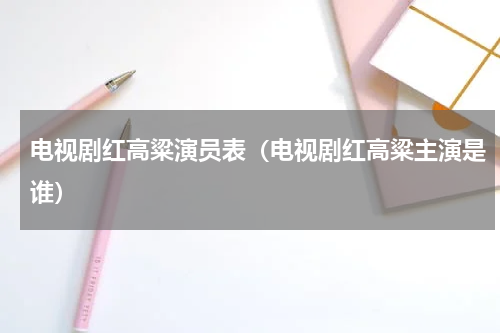 电视剧红高粱演员表（电视剧红高粱主演是谁）