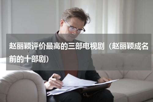 赵丽颖评价最高的三部电视剧（赵丽颖成名前的十部剧）