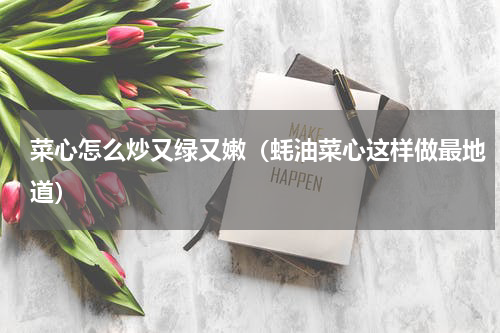 菜心怎么炒又绿又嫩（蚝油菜心这样做最地道）