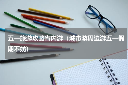 五一旅游攻略省内游（城市游周边游五一假期不妨）