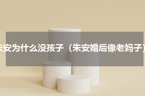 朱安为什么没孩子（朱安婚后像老妈子）