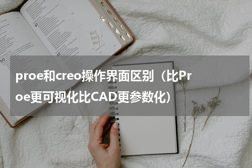 proe和creo操作界面区别（比Proe更可视化比CAD更参数化）